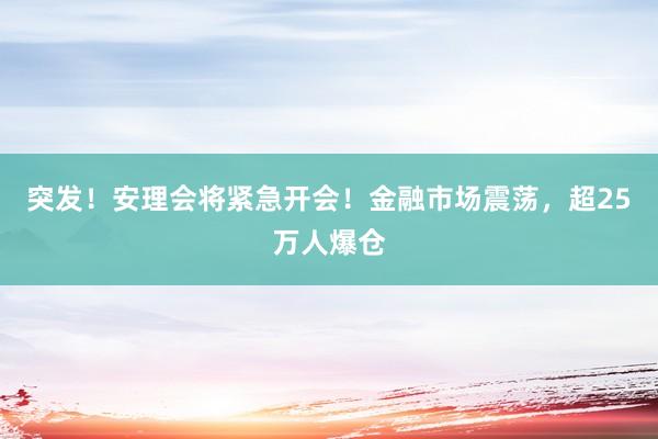 突发！安理会将紧急开会！金融市场震荡，超25万人爆仓