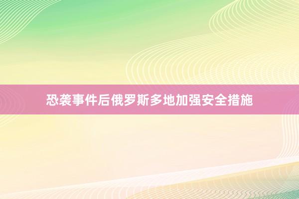 恐袭事件后俄罗斯多地加强安全措施