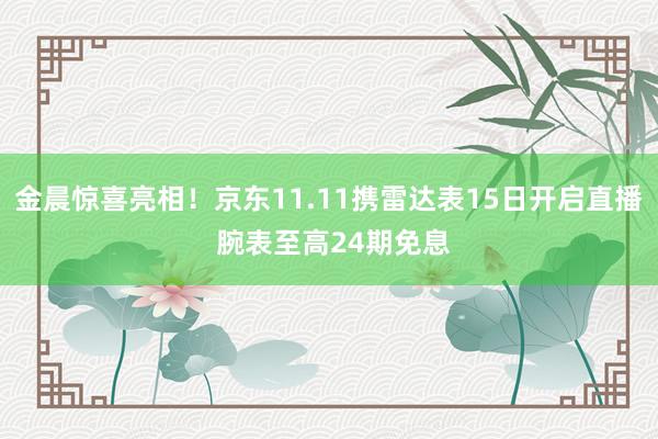 金晨惊喜亮相！京东11.11携雷达表15日开启直播 腕表至高24期免息