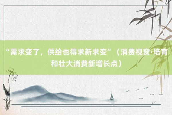 “需求变了，供给也得求新求变”（消费视窗·培育和壮大消费新增长点）