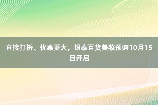 直接打折、优惠更大，银泰百货美妆预购10月15日开启