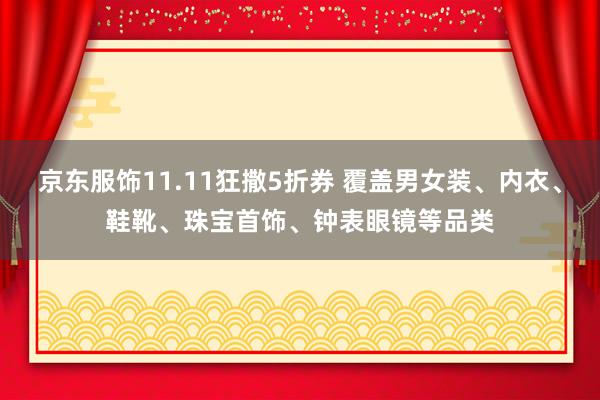 京东服饰11.11狂撒5折券 覆盖男女装、内衣、鞋靴、珠宝首饰、钟表眼镜等品类