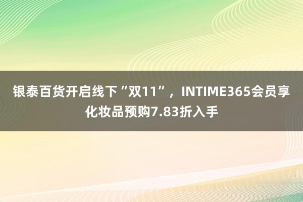 银泰百货开启线下“双11”，INTIME365会员享化妆品预购7.83折入手