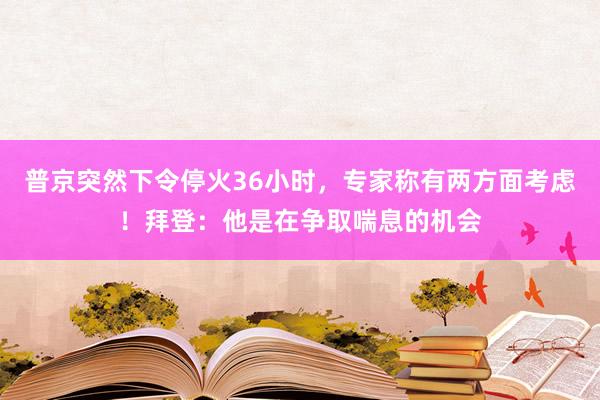 普京突然下令停火36小时，专家称有两方面考虑！拜登：他是在争取喘息的机会