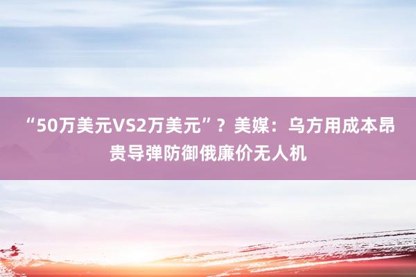 “50万美元VS2万美元”？美媒：乌方用成本昂贵导弹防御俄廉价无人机