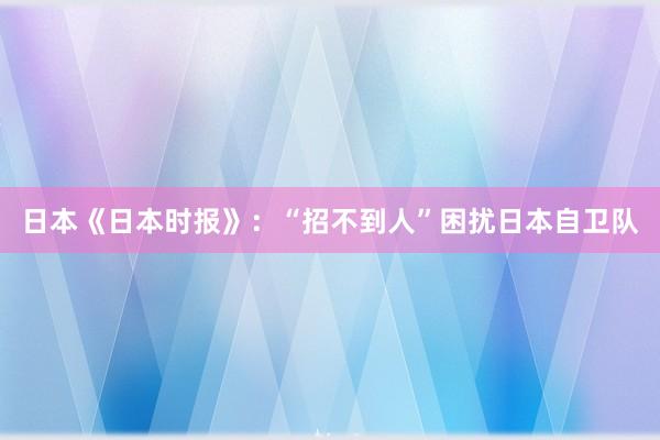 日本《日本时报》：“招不到人”困扰日本自卫队