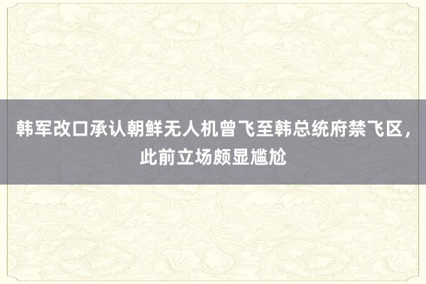 韩军改口承认朝鲜无人机曾飞至韩总统府禁飞区，此前立场颇显尴尬