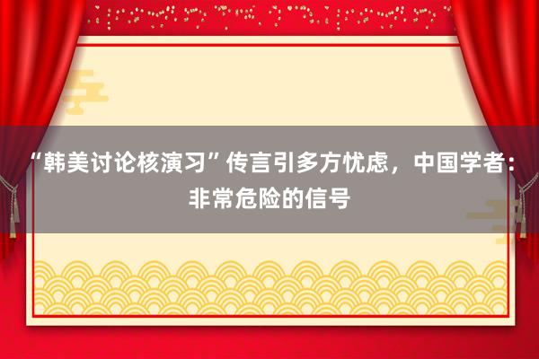 “韩美讨论核演习”传言引多方忧虑，中国学者：非常危险的信号