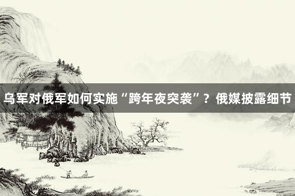 乌军对俄军如何实施“跨年夜突袭”？俄媒披露细节