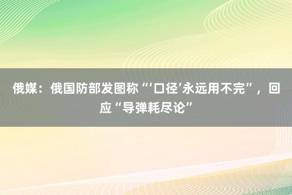 俄媒：俄国防部发图称“‘口径’永远用不完”，回应“导弹耗尽论”