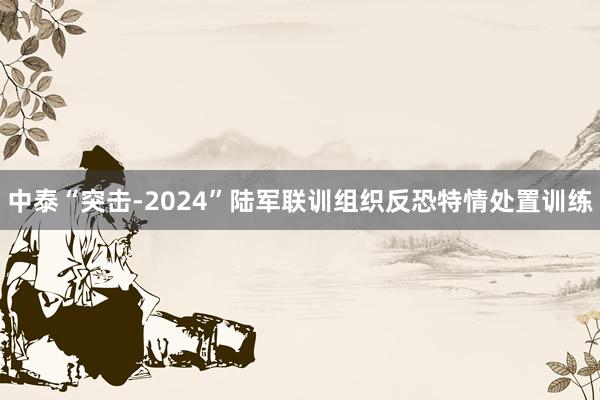 中泰“突击-2024”陆军联训组织反恐特情处置训练