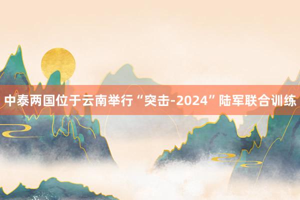 中泰两国位于云南举行“突击-2024”陆军联合训练