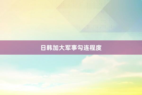 日韩加大军事勾连程度