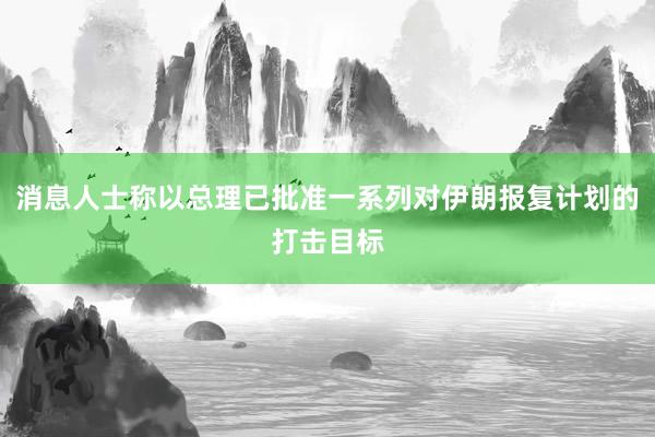 消息人士称以总理已批准一系列对伊朗报复计划的打击目标