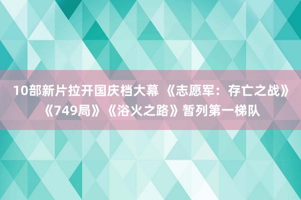 10部新片拉开国庆档大幕 《志愿军：存亡之战》《749局》《浴火之路》暂列第一梯队