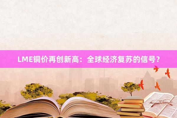 LME铜价再创新高：全球经济复苏的信号？