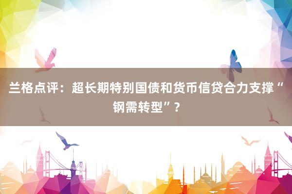 兰格点评：超长期特别国债和货币信贷合力支撑“钢需转型”？