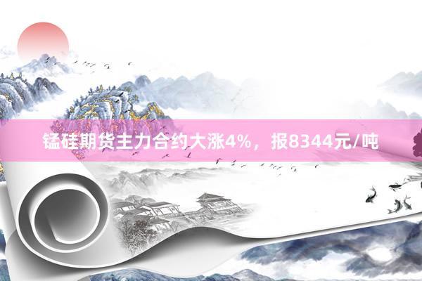 锰硅期货主力合约大涨4%，报8344元/吨