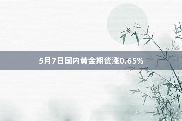 5月7日国内黄金期货涨0.65%