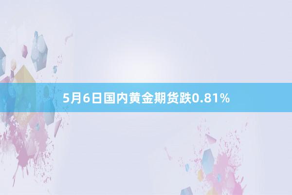 5月6日国内黄金期货跌0.81%