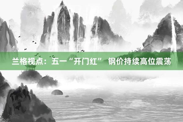 兰格视点：五一“开门红”  钢价持续高位震荡