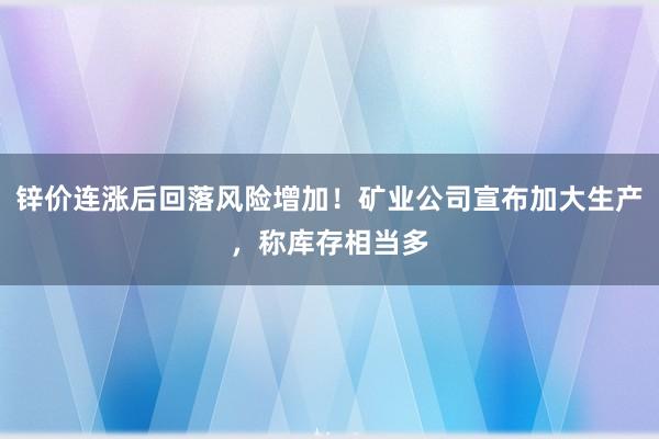 锌价连涨后回落风险增加！矿业公司宣布加大生产，称库存相当多