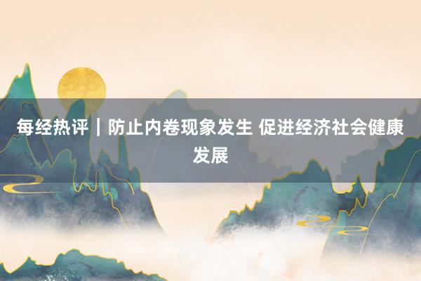 每经热评｜防止内卷现象发生 促进经济社会健康发展