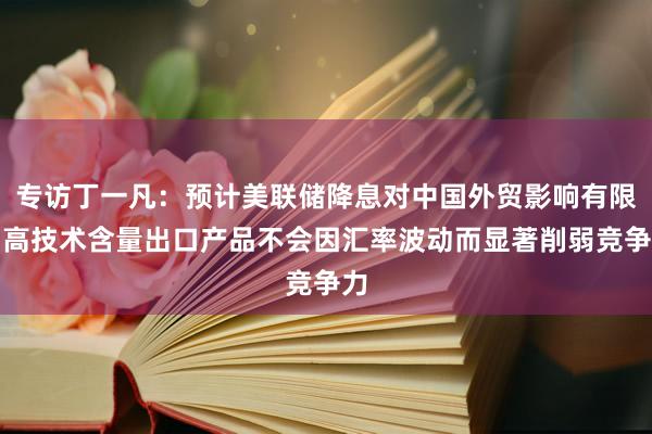 专访丁一凡：预计美联储降息对中国外贸影响有限，高技术含量出口产品不会因汇率波动而显著削弱竞争力