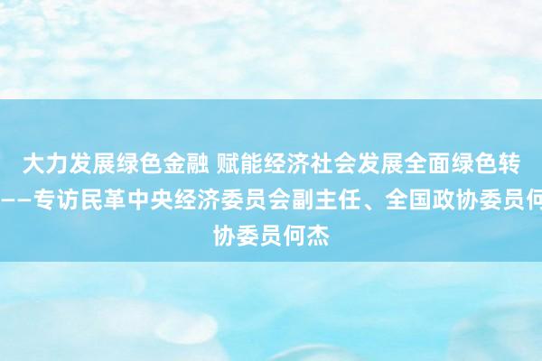 大力发展绿色金融 赋能经济社会发展全面绿色转型 ——专访民革中央经济委员会副主任、全国政协委员何杰