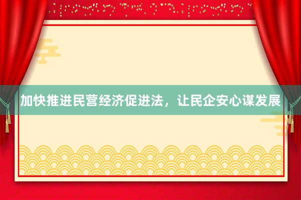 加快推进民营经济促进法，让民企安心谋发展