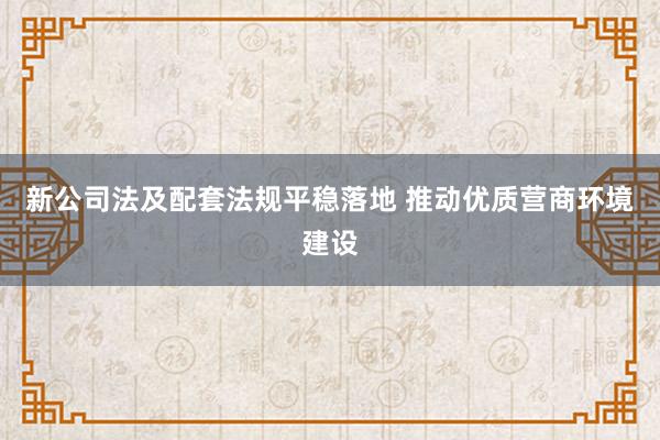 新公司法及配套法规平稳落地 推动优质营商环境建设