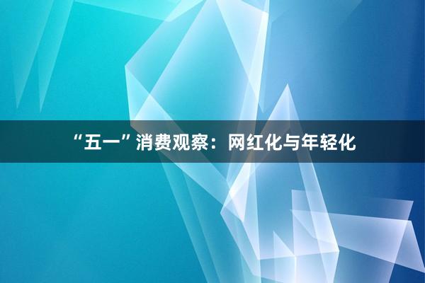 “五一”消费观察：网红化与年轻化