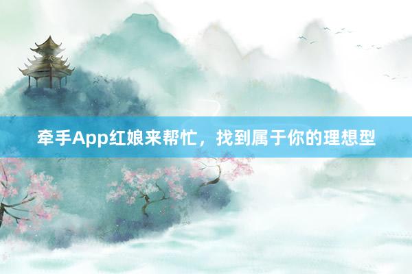 牵手App红娘来帮忙，找到属于你的理想型