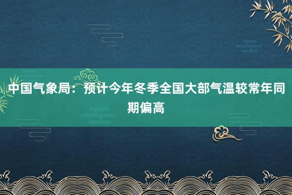 中国气象局：预计今年冬季全国大部气温较常年同期偏高