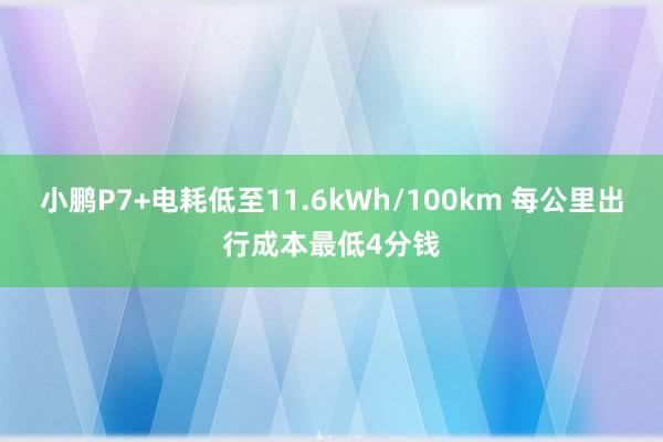 小鹏P7+电耗低至11.6kWh/100km 每公里出行成本最低4分钱