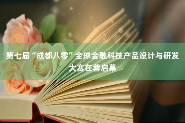 第七届“成都八零”全球金融科技产品设计与研发大赛在蓉启幕