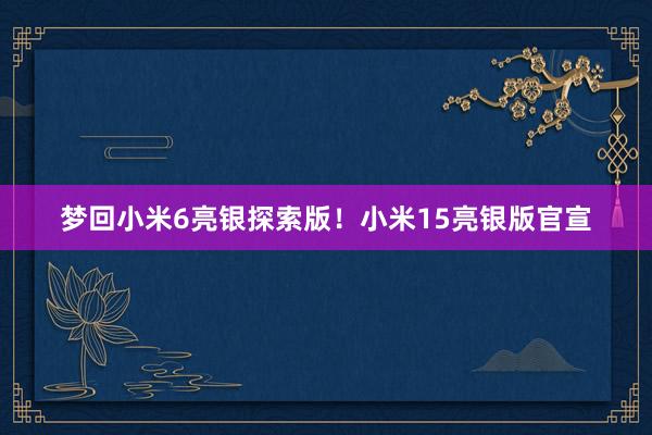 梦回小米6亮银探索版！小米15亮银版官宣