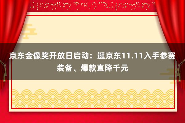 京东金像奖开放日启动：逛京东11.11入手参赛装备、爆款直降千元