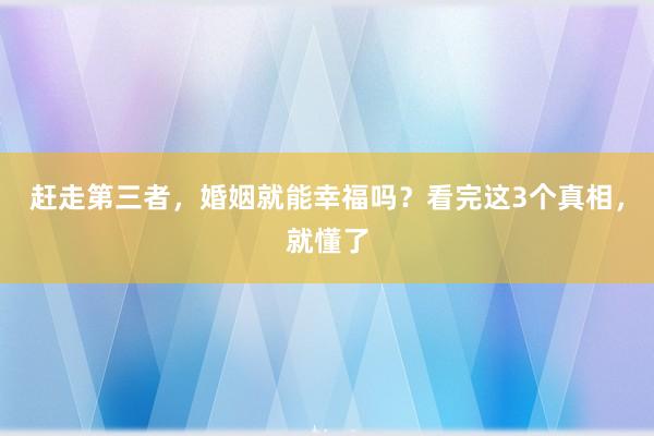 赶走第三者，婚姻就能幸福吗？看完这3个真相，就懂了