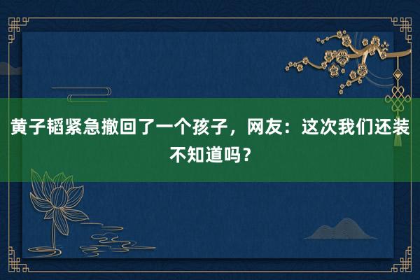 黄子韬紧急撤回了一个孩子，网友：这次我们还装不知道吗？