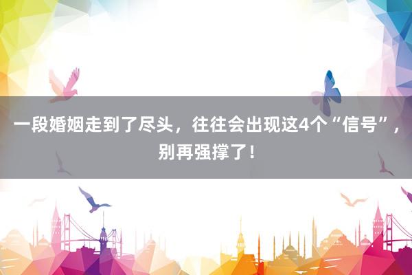 一段婚姻走到了尽头，往往会出现这4个“信号”，别再强撑了！