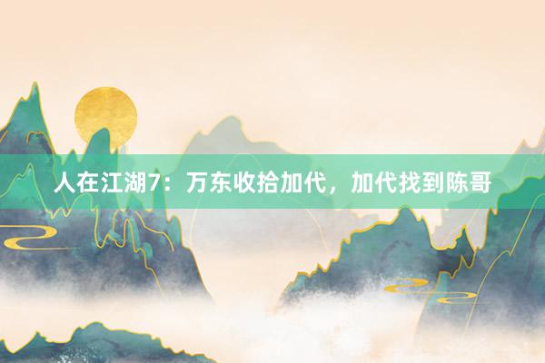 人在江湖7：万东收拾加代，加代找到陈哥