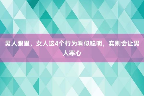 男人眼里，女人这4个行为看似聪明，实则会让男人寒心