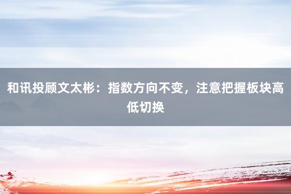 和讯投顾文太彬：指数方向不变，注意把握板块高低切换