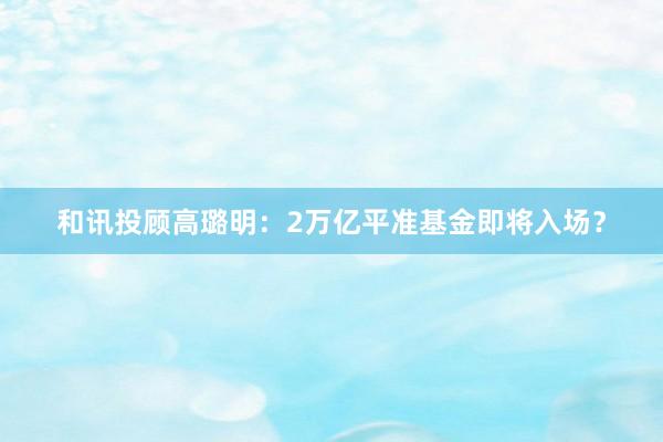 和讯投顾高璐明：2万亿平准基金即将入场？