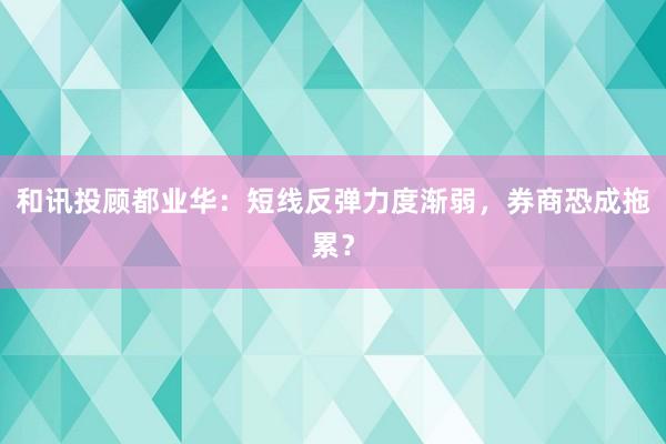 和讯投顾都业华：短线反弹力度渐弱，券商恐成拖累？