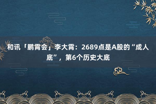 和讯「鹏霄会」李大霄：2689点是A股的“成人底”，第6个历史大底