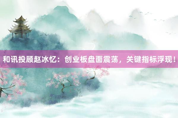 和讯投顾赵冰忆：创业板盘面震荡，关键指标浮现！