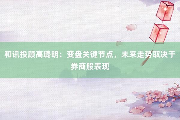 和讯投顾高璐明：变盘关键节点，未来走势取决于券商股表现