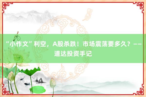 “小作文”利空，A股杀跌！市场震荡要多久？——道达投资手记